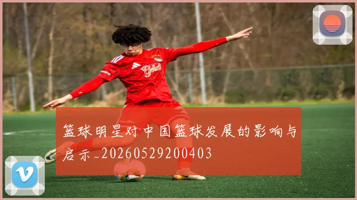 篮球明星对中国篮球发展的影响与启示_20260529200403