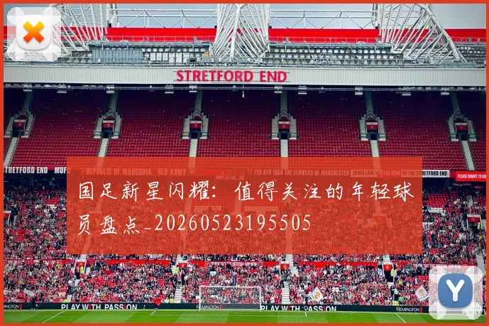 国足新星闪耀:值得关注的年轻球员盘点_20260523195505