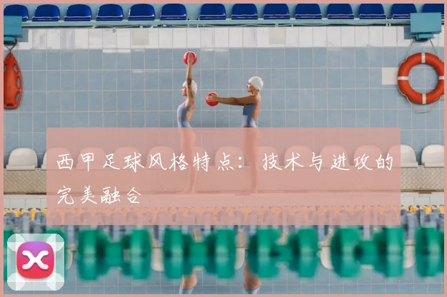 西甲足球风格特点：技术与进攻的完美融合