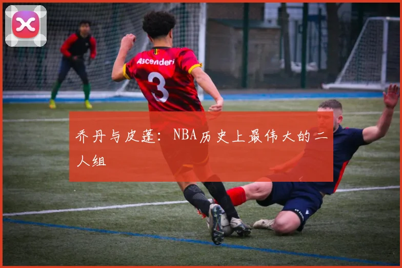 乔丹与皮蓬:NBA历史上最伟大的二人组