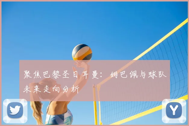 聚焦巴黎圣日耳曼：姆巴佩与球队未来走向分析