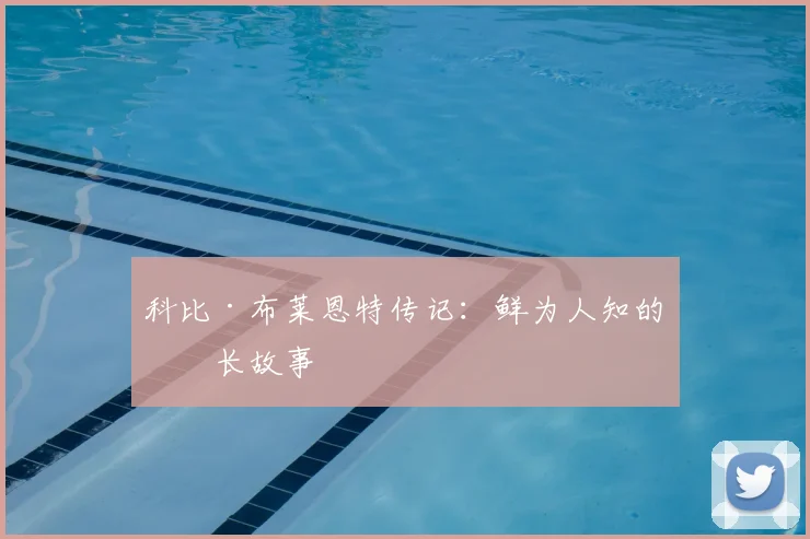 科比·布莱恩特传记：鲜为人知的成长故事