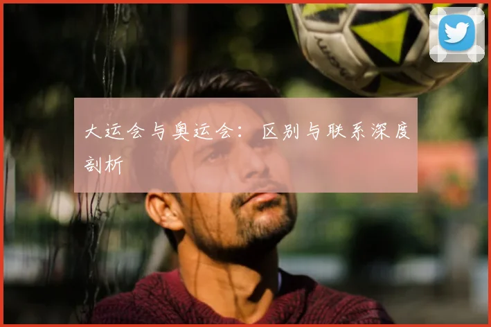 大运会与奥运会：区别与联系深度剖析