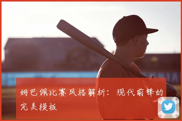 姆巴佩比赛风格解析:现代前锋的完美模板