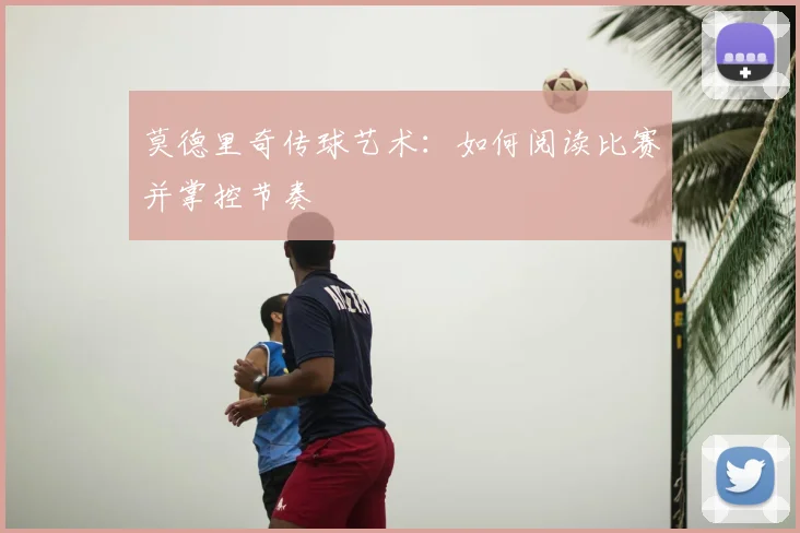 莫德里奇传球艺术：如何阅读比赛并掌控节奏