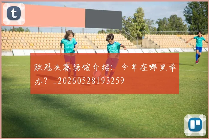 欧冠决赛场馆介绍：今年在哪里举办？_20260528193259
