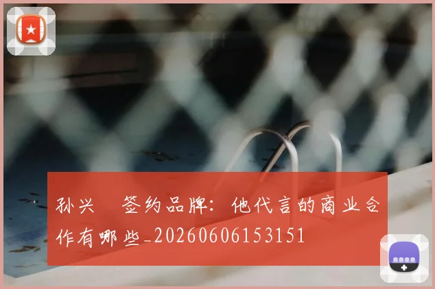 孙兴慜签约品牌：他代言的商业合作有哪些_20260606153151