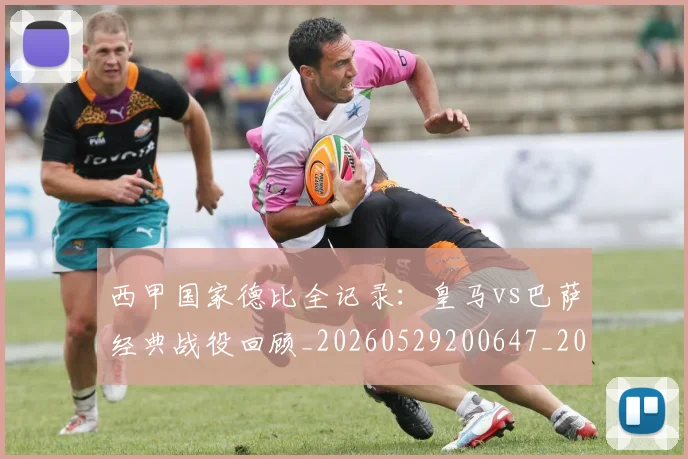 西甲国家德比全记录：皇马vs巴萨经典战役回顾_20260529200647_20260703181851