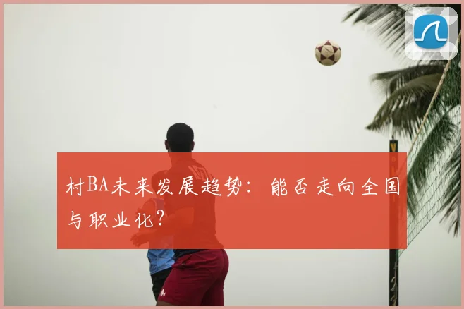 村BA未来发展趋势：能否走向全国与职业化？