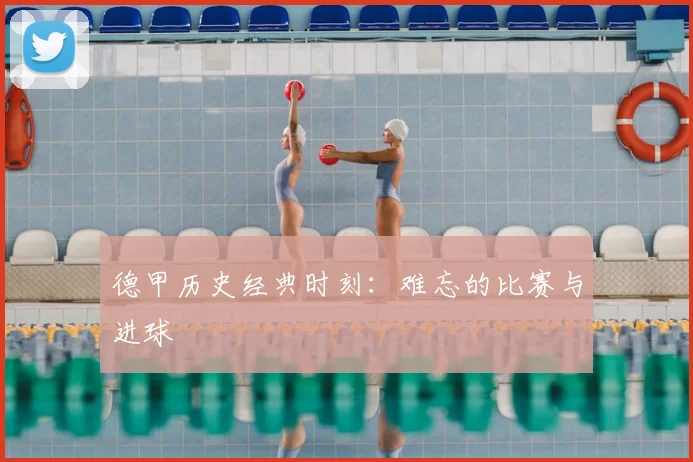 德甲历史经典时刻:难忘的比赛与进球