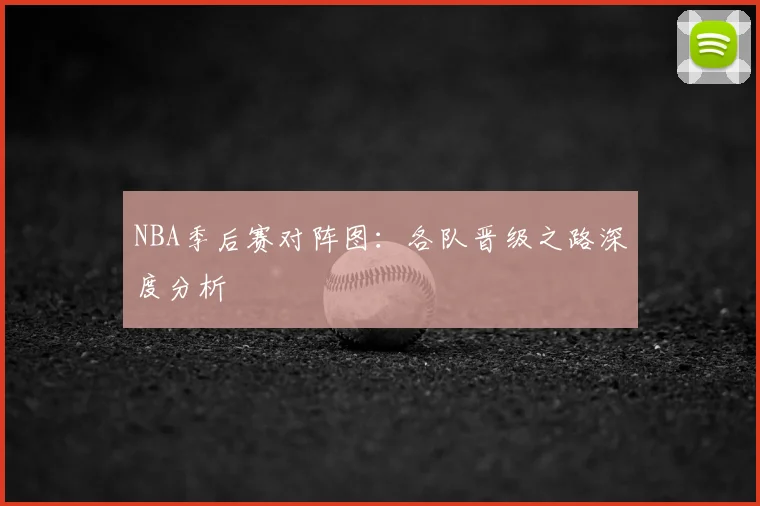 NBA季后赛对阵图：各队晋级之路深度分析