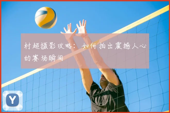村超摄影攻略：如何拍出震撼人心的赛场瞬间