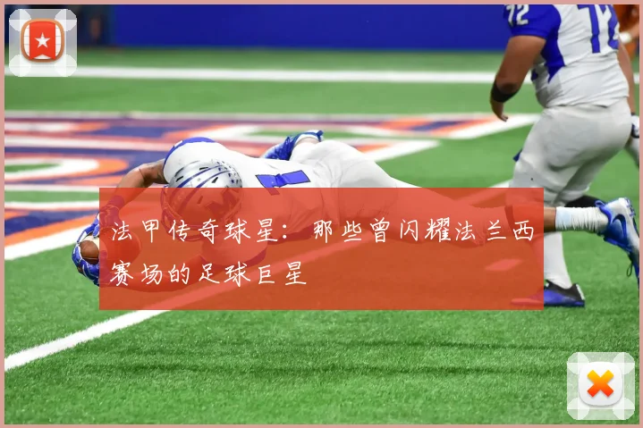 法甲传奇球星:那些曾闪耀法兰西赛场的足球巨星