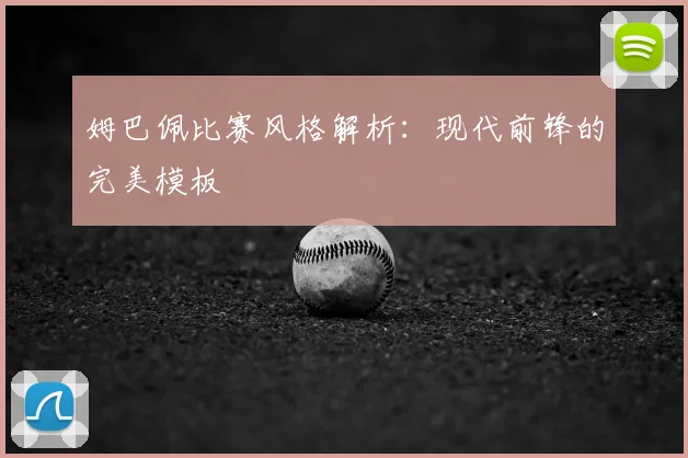 姆巴佩比赛风格解析:现代前锋的完美模板