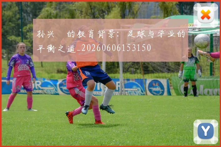 孙兴慜的教育背景:足球与学业的平衡之道_20260606153150