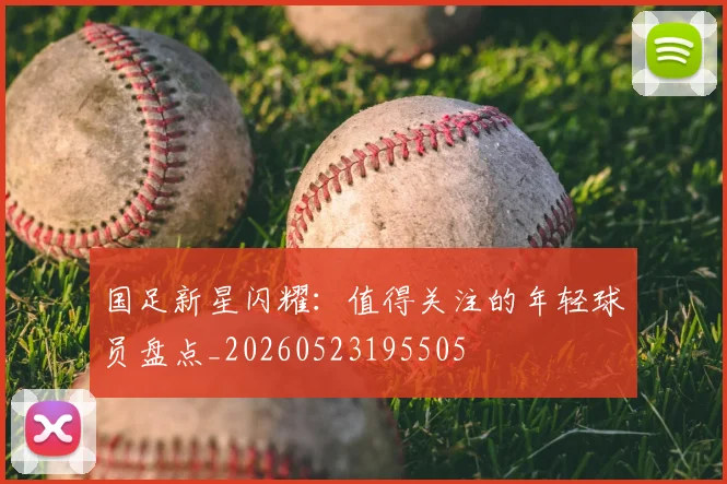 国足新星闪耀:值得关注的年轻球员盘点_20260523195505
