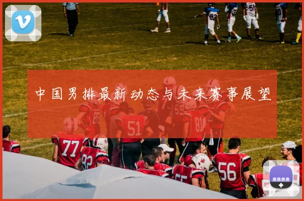 中国男排最新动态与未来赛事展望