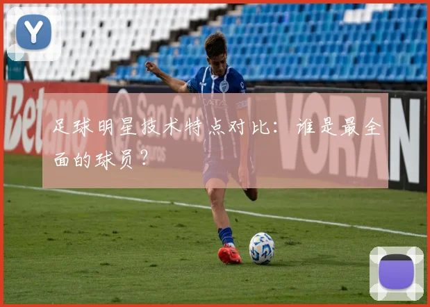足球明星技术特点对比：谁是最全面的球员？