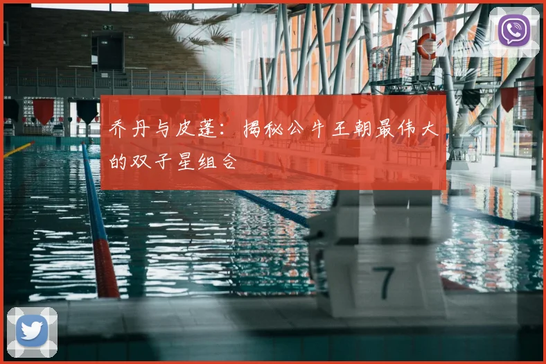 乔丹与皮蓬:揭秘公牛王朝最伟大的双子星组合