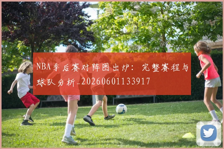 NBA季后赛对阵图出炉:完整赛程与球队分析_20260601133917
