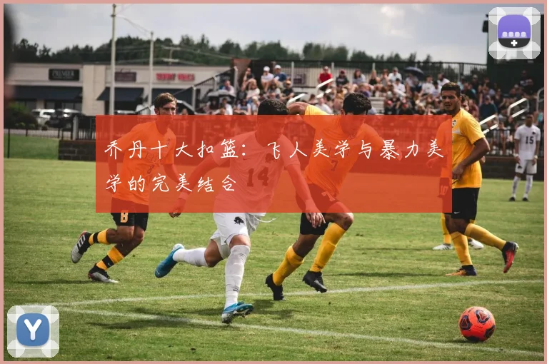 乔丹十大扣篮：飞人美学与暴力美学的完美结合