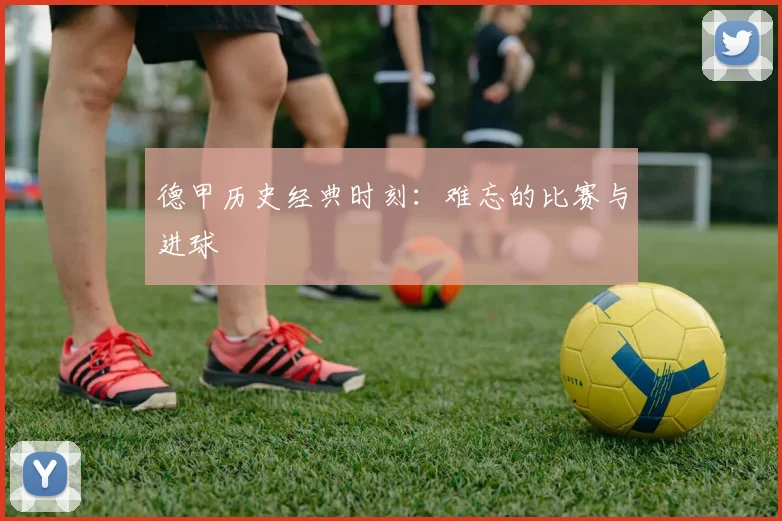 德甲历史经典时刻:难忘的比赛与进球