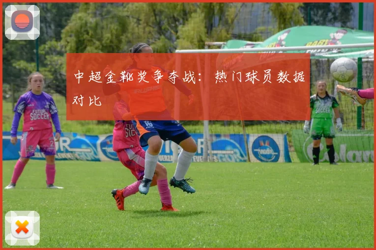 中超金靴奖争夺战:热门球员数据对比