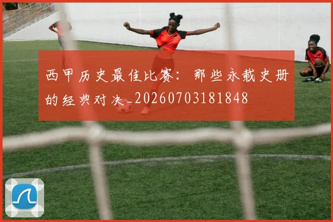 西甲历史最佳比赛:那些永载史册的经典对决_20260703181848