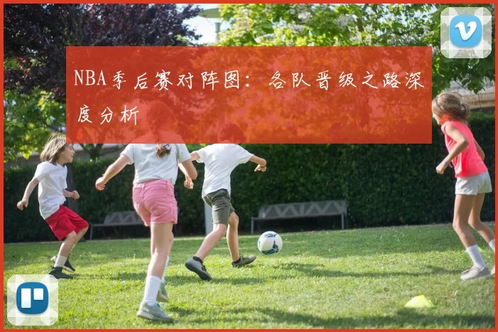 NBA季后赛对阵图：各队晋级之路深度分析