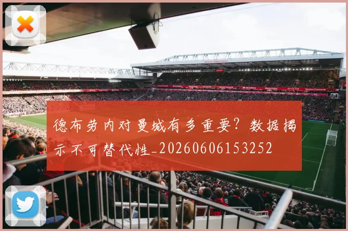 德布劳内对曼城有多重要?数据揭示不可替代性_20260606153252