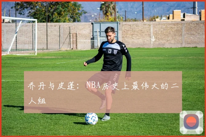 乔丹与皮蓬:NBA历史上最伟大的二人组