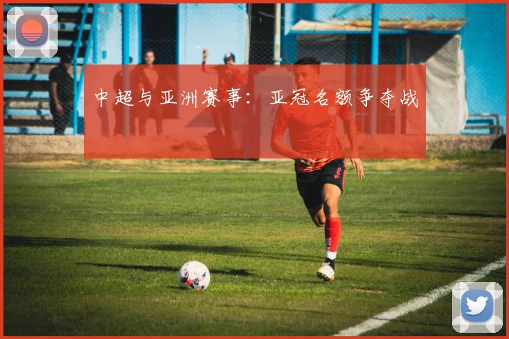中超与亚洲赛事：亚冠名额争夺战