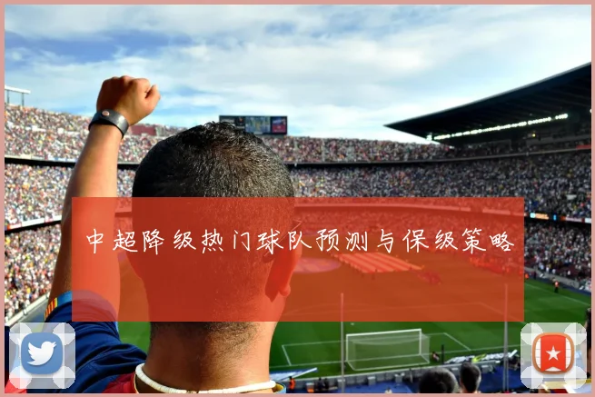 中超降级热门球队预测与保级策略