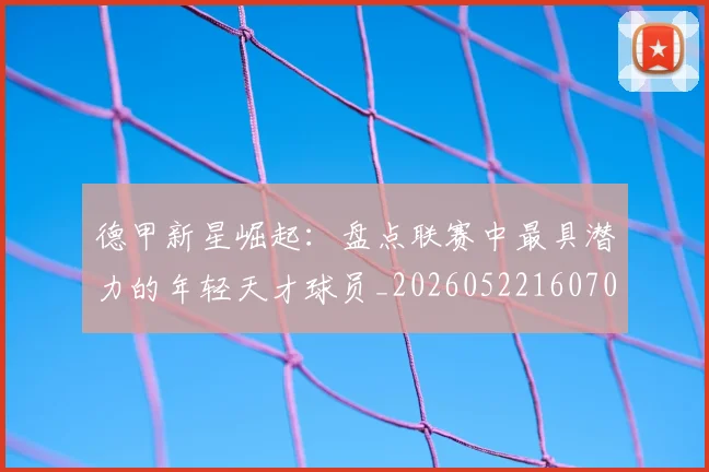 德甲新星崛起:盘点联赛中最具潜力的年轻天才球员_20260522160709