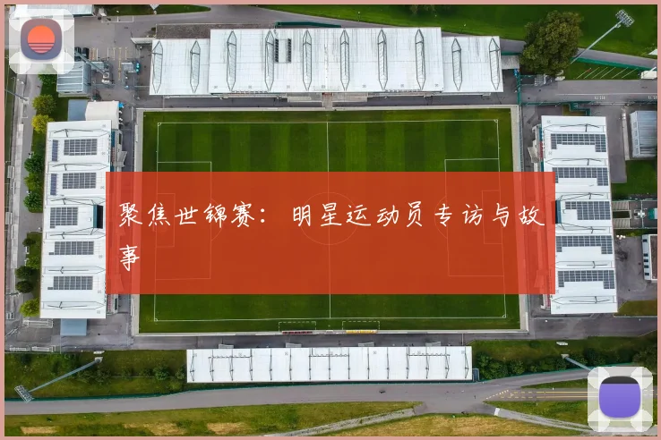 聚焦世锦赛：明星运动员专访与故事
