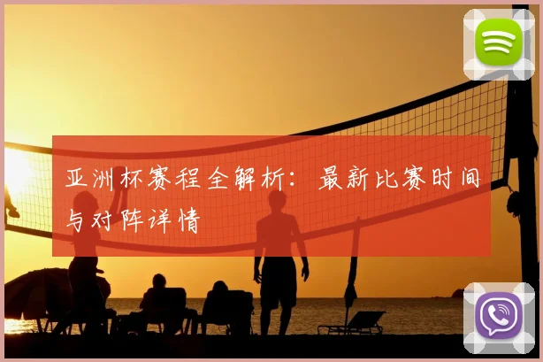 亚洲杯赛程全解析：最新比赛时间与对阵详情