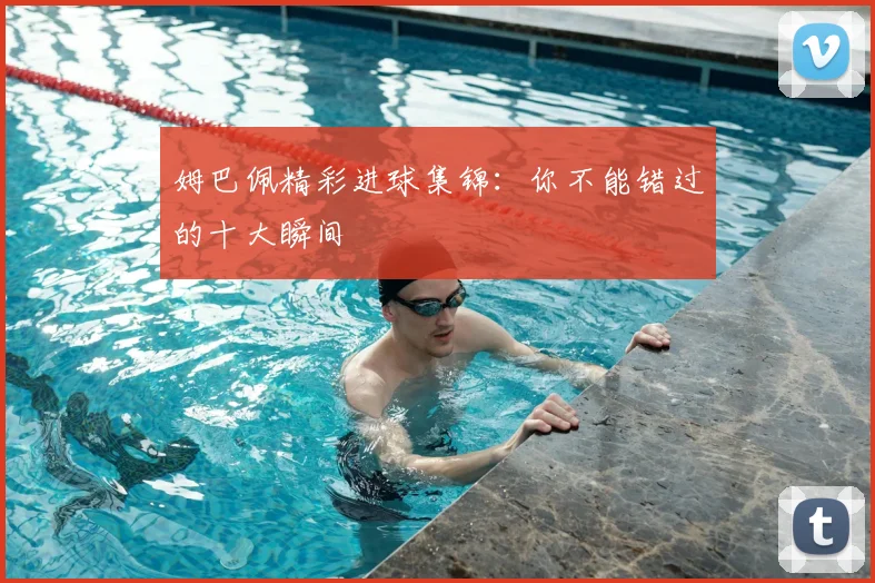姆巴佩精彩进球集锦:你不能错过的十大瞬间