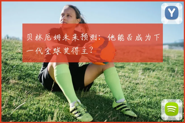 贝林厄姆未来预测：他能否成为下一代金球奖得主？
