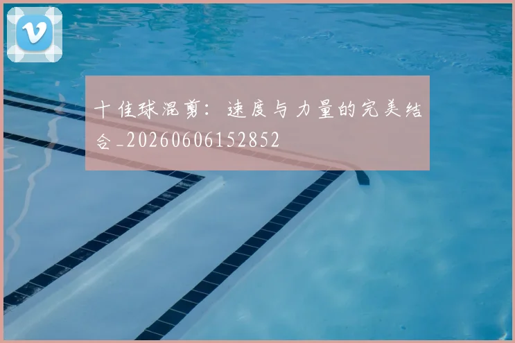 十佳球混剪：速度与力量的完美结合_20260606152852