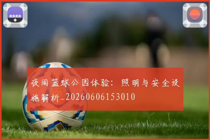夜间篮球公园体验:照明与安全设施解析_20260606153010