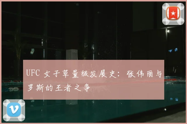 UFC 女子草量级发展史：张伟丽与罗斯的王者之争