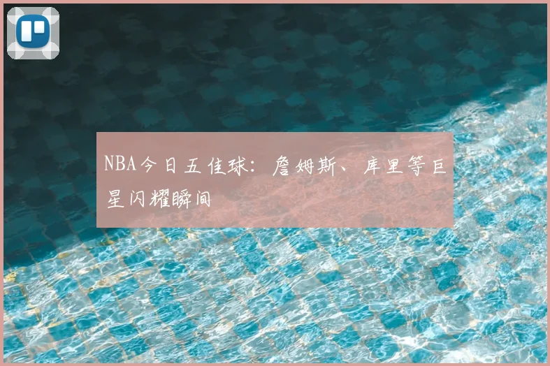 NBA今日五佳球:詹姆斯、库里等巨星闪耀瞬间