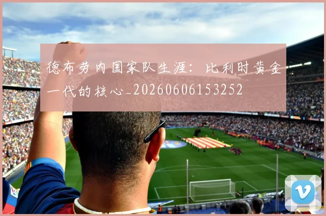 德布劳内国家队生涯:比利时黄金一代的核心_20260606153252