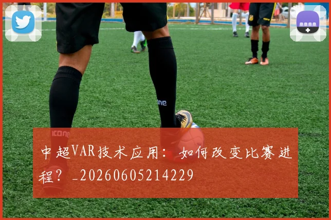 中超VAR技术应用:如何改变比赛进程?_20260605214229