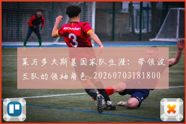莱万多夫斯基国家队生涯：带领波兰队的领袖角色_20260703181800