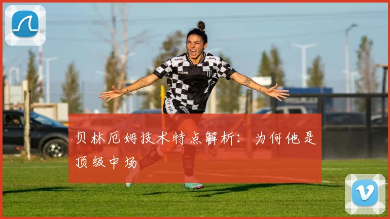 贝林厄姆技术特点解析:为何他是顶级中场