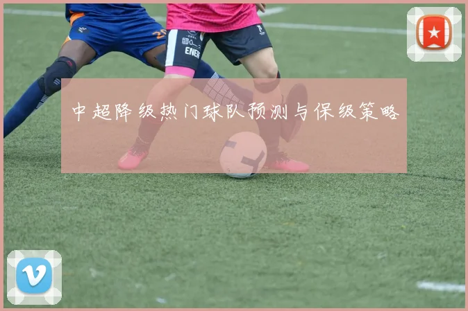 中超降级热门球队预测与保级策略