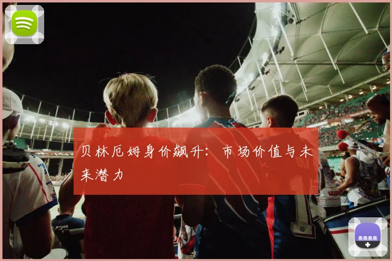 贝林厄姆身价飙升:市场价值与未来潜力