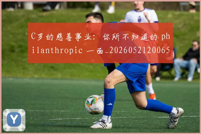 C罗的慈善事业：你所不知道的 philanthropic 一面_20260521200653