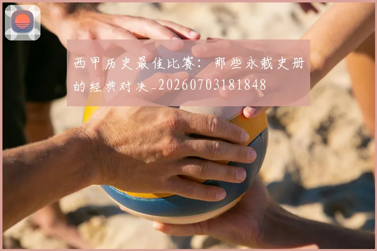 西甲历史最佳比赛：那些永载史册的经典对决_20260703181848